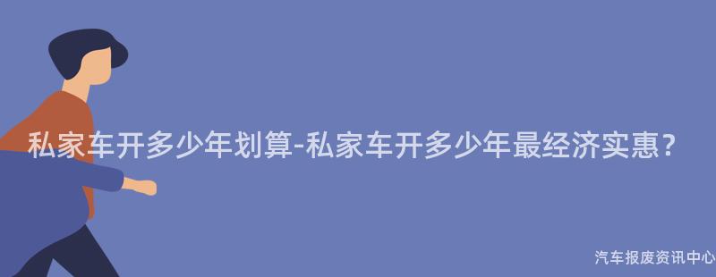 私家车开多少年划算-私家车开多少年最经济实惠？