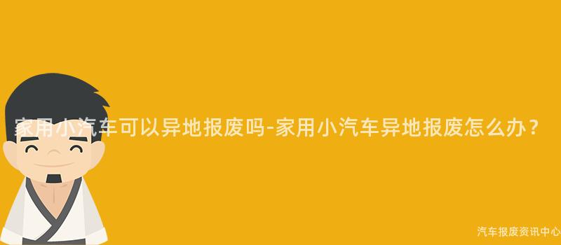家用小汽车可以异地报废吗-家用小汽车异地报废怎么办？