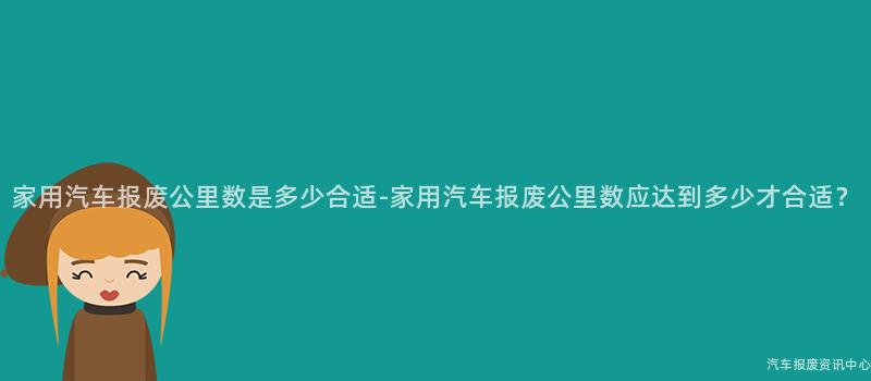 家用汽车报废公里数是多少合适-家用汽车报废公里数应达到多少才合适？