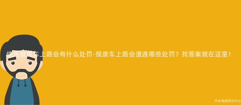 使用报废车上路会有什么处罚-报废车上路会遭遇哪些处罚？找答案就在这里！