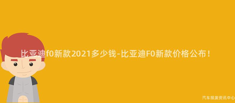 比亚迪f0新款2021多少钱-比亚迪F0新款价格公布！