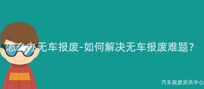怎么办无车报废-如何解决无车报废难题？