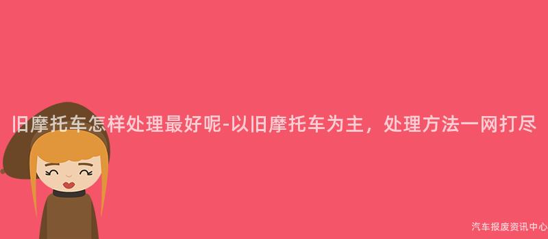 旧摩托车怎样处理最好呢-以旧摩托车为主，处理方法一网打尽