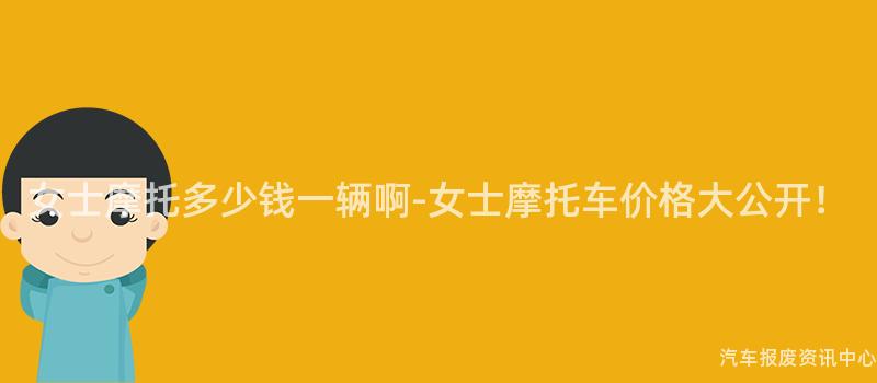 女士摩托多少钱一辆啊-女士摩托车价格大公开！