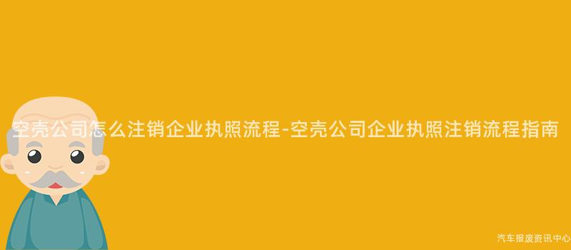 空壳公司怎么注销企业执照流程-空壳公司企业执照注销流程指南