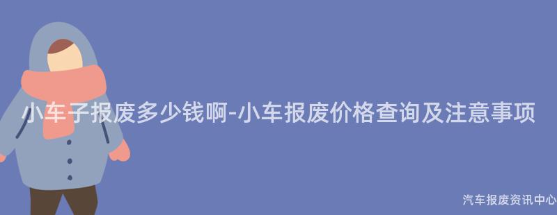 小车子报废多少钱啊-小车报废价格查询及注意事项