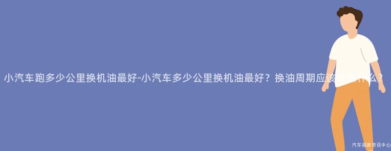 小汽车跑多少公里换机油最好-小汽车多少公里换机油最好？换油周期应该注意什么？