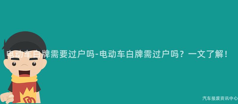 电动车白牌需要过户吗-电动车白牌需过户吗？一文了解！
