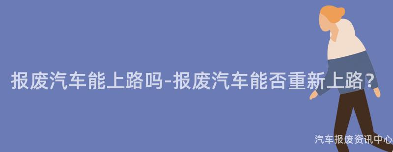 报废汽车能上路吗-报废汽车能否重新上路？