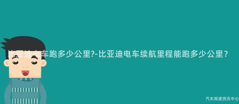 比亚迪电车跑多少公里?-比亚迪电车续航里程能跑多少公里？