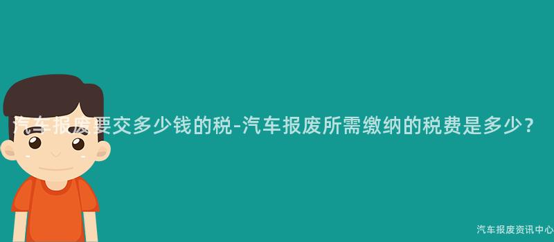 汽车报废要交多少钱的税-汽车报废所需缴纳的税费是多少？