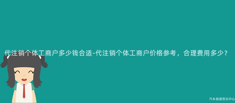 代注销个体工商户多少钱合适-代注销个体工商户价格参考，合理费用多少？