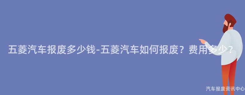 五菱汽车报废多少钱-五菱汽车如何报废？费用多少？