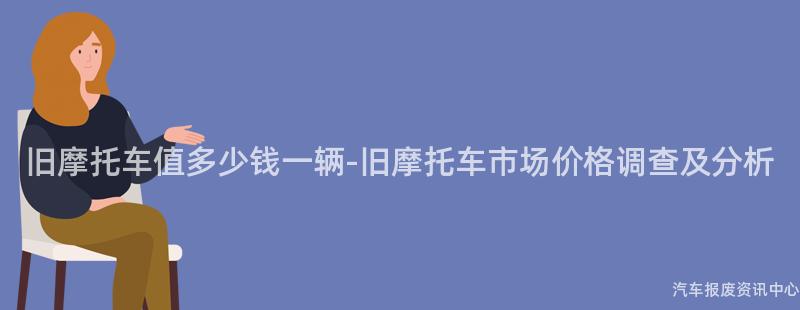 旧摩托车值多少钱一辆-旧摩托车市场价格调查及分析