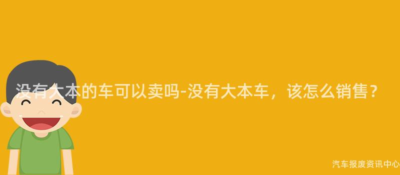 没有大本的车可以卖吗-没有大本车，该怎么销售？