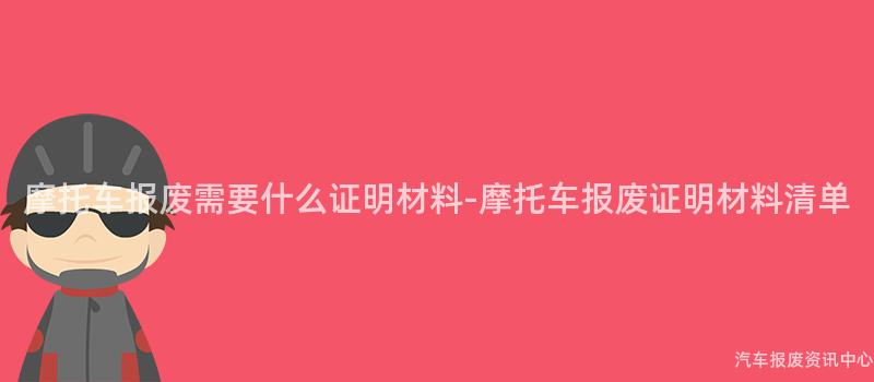 摩托车报废需要什么证明材料-摩托车报废证明材料清单