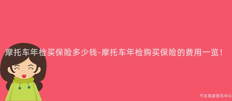 摩托车年检买保险多少钱-摩托车年检购买保险的费用一览！