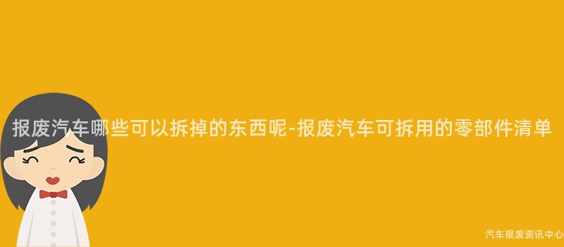 报废汽车哪些可以拆掉的东西呢-报废汽车可拆用的零部件清单