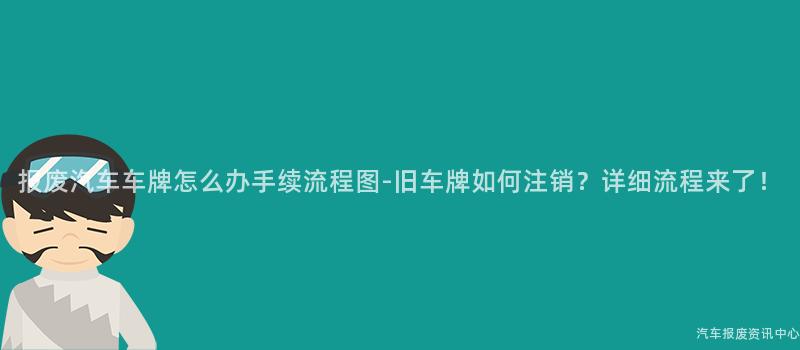 报废汽车车牌怎么办手续流程图-旧车牌如何注销？详细流程来了！