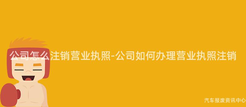 公司怎么注销营业执照-公司如何办理营业执照注销