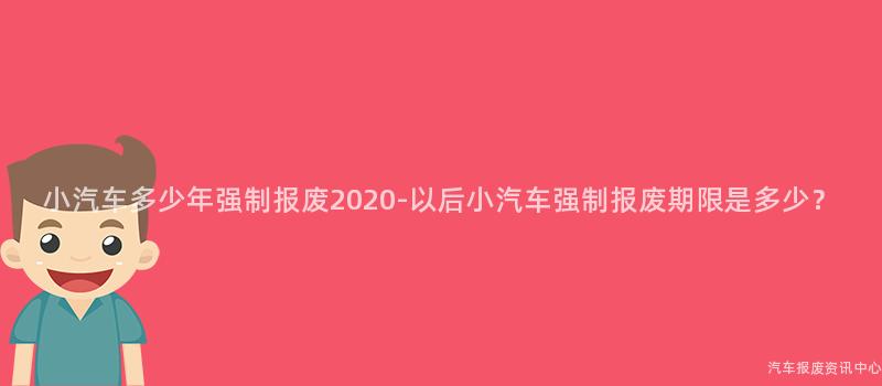 小汽车多少年强制报废2020-以后小汽车强制报废期限是多少？