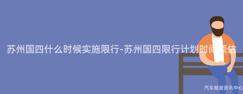 苏州国四什么时候实施限行-苏州国四限行计划时间预估