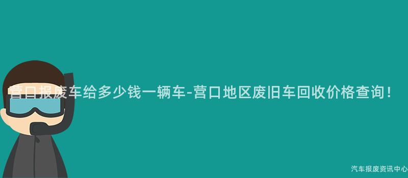 营口报废车给多少钱一辆车-营口地区废旧车回收价格查询！
