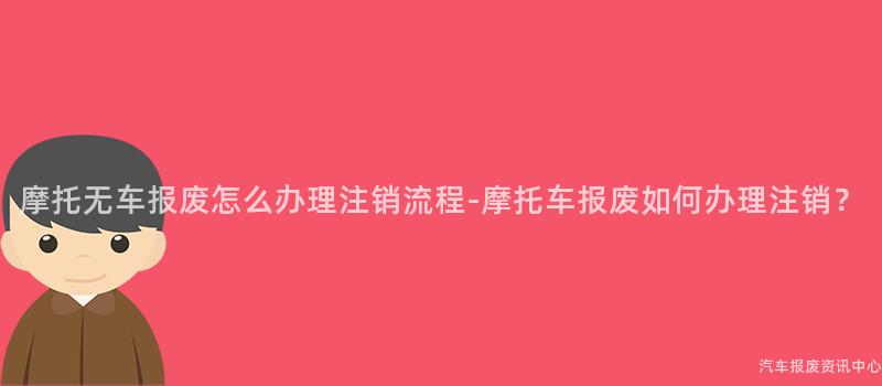摩托无车报废怎么办理注销流程-摩托车报废如何办理注销？