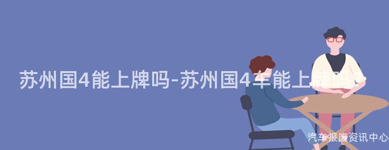 苏州国4能上牌吗-苏州国4车能上牌吗？