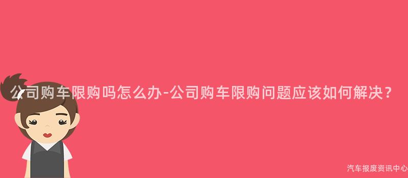 公司购车限购吗怎么办-公司购车限购问题应该如何解决？