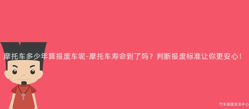 摩托车多少年算报废车呢-摩托车寿命到了吗？判断报废标准让你更安心！