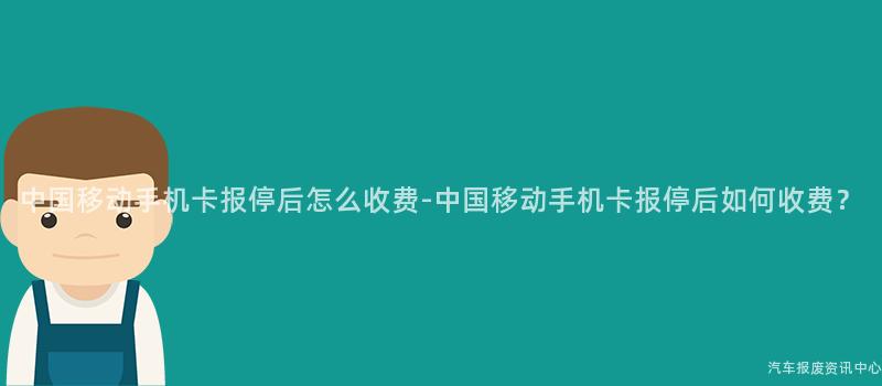 中国移动手机卡报停后怎么收费-中国移动手机卡报停后如何收费？