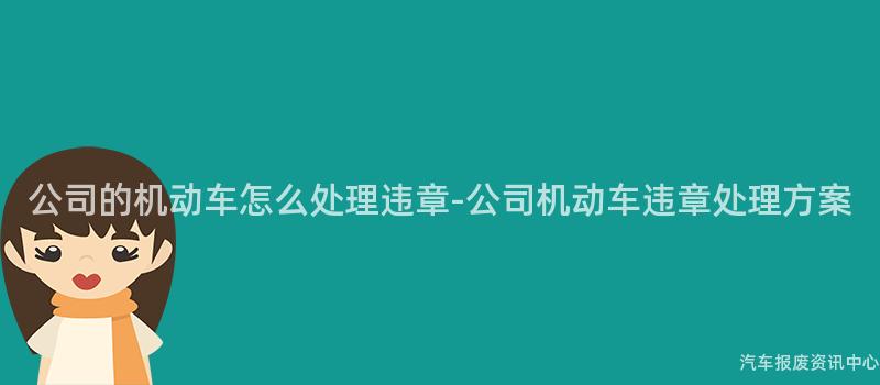 公司的机动车怎么处理违章-公司机动车违章处理方案