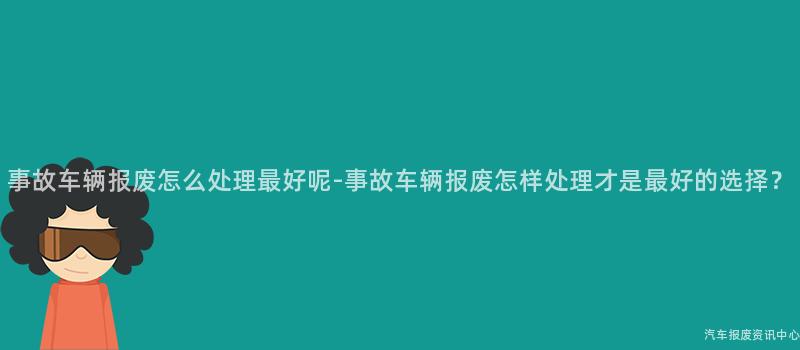 事故车辆报废怎么处理最好呢-事故车辆报废怎样处理才是最好的选择？