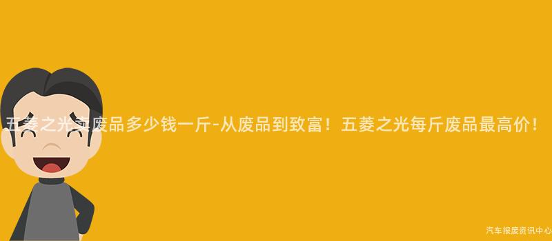 五菱之光卖废品多少钱一斤-从废品到致富！五菱之光每斤废品最高价！
