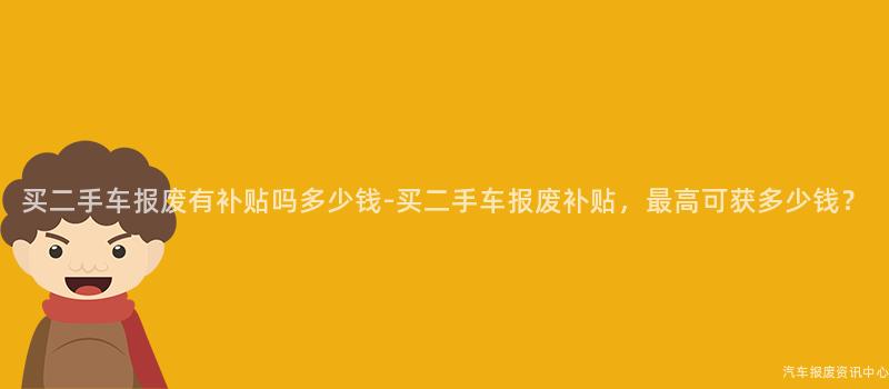 买二手车报废有补贴吗多少钱-买二手车报废补贴，最高可获多少钱？