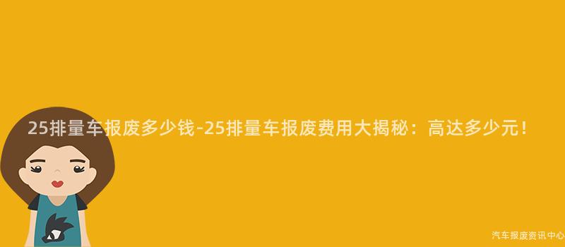 25排量车报废多少钱-25排量车报废费用大揭秘：高达多少元！