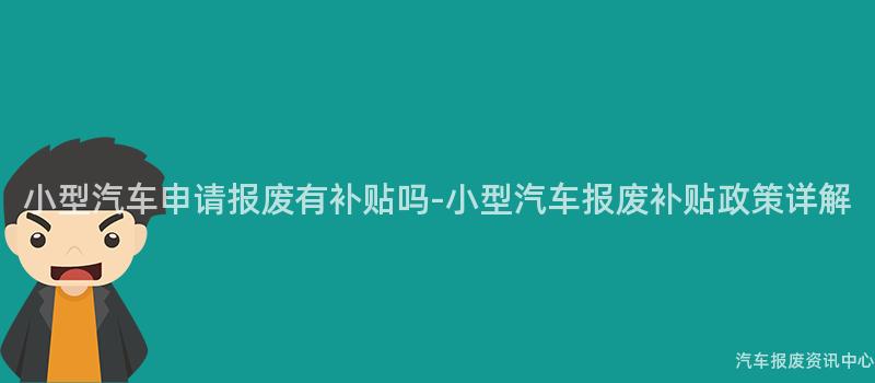 小型汽车申请报废有补贴吗-小型汽车报废补贴政策详解