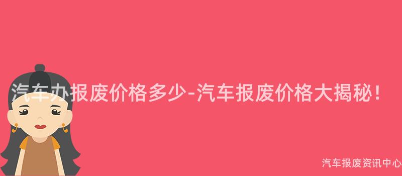汽车办报废价格多少-汽车报废价格大揭秘！
