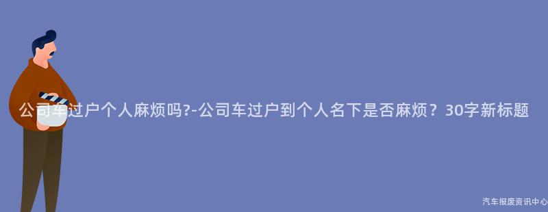 公司车过户个人麻烦吗?-公司车过户到个人名下是否麻烦？30字新标题
