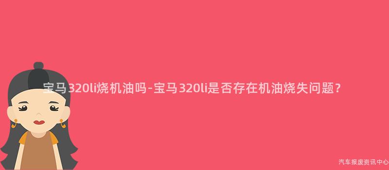 宝马320li烧机油吗-宝马320li是否存在机油烧失问题？