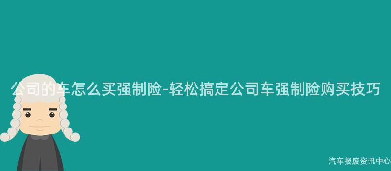 公司的车怎么买强制险-轻松搞定公司车强制险购买技巧