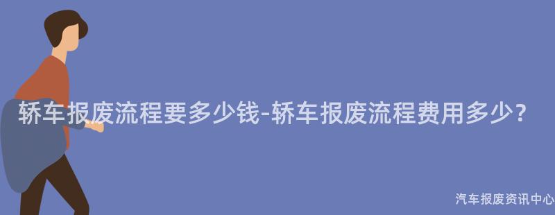 轿车报废流程要多少钱-轿车报废流程费用多少？