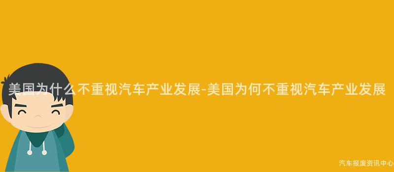 美国为什么不重视汽车产业发展-美国为何不重视汽车产业发展