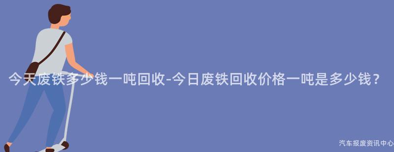 今天废铁多少钱一吨回收-今日废铁回收价格一吨是多少钱？