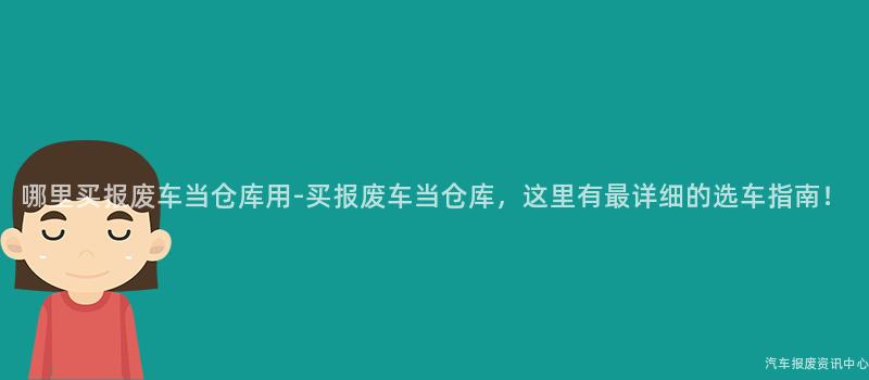 哪里买报废车当仓库用-买报废车当仓库，这里有最详细的选车指南！