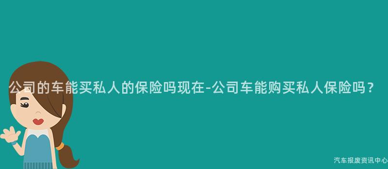 公司的车能买私人的保险吗现在-公司车能购买私人保险吗？