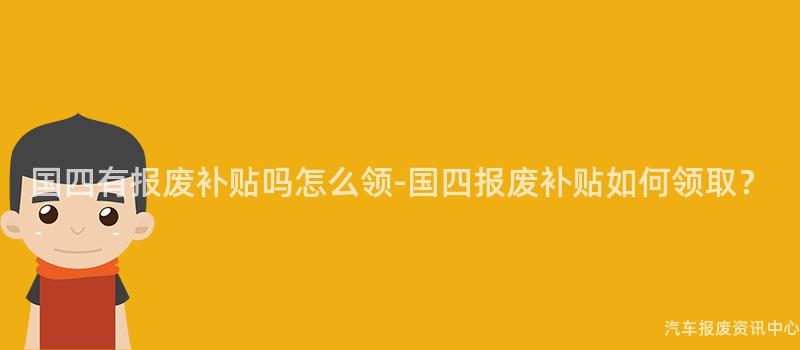 国四有报废补贴吗怎么领-国四报废补贴如何领取？