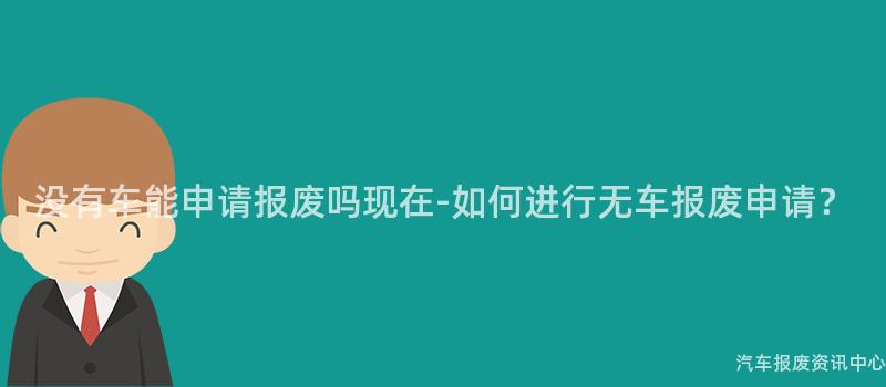 没有车能申请报废吗现在-如何进行无车报废申请？