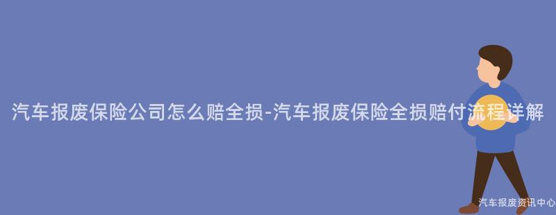 汽车报废保险公司怎么赔全损-汽车报废保险全损赔付流程详解